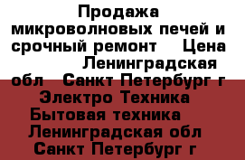 Продажа микроволновых печей и срочный ремонт! › Цена ­ 1 500 - Ленинградская обл., Санкт-Петербург г. Электро-Техника » Бытовая техника   . Ленинградская обл.,Санкт-Петербург г.